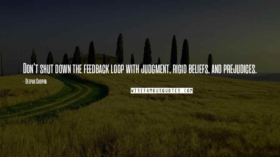 Deepak Chopra Quotes: Don't shut down the feedback loop with judgment, rigid beliefs, and prejudices.