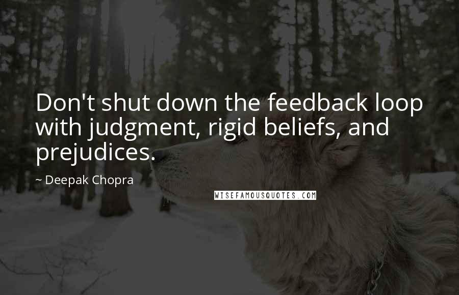 Deepak Chopra Quotes: Don't shut down the feedback loop with judgment, rigid beliefs, and prejudices.