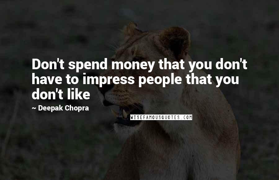 Deepak Chopra Quotes: Don't spend money that you don't have to impress people that you don't like