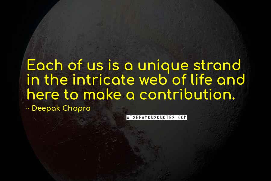 Deepak Chopra Quotes: Each of us is a unique strand in the intricate web of life and here to make a contribution.