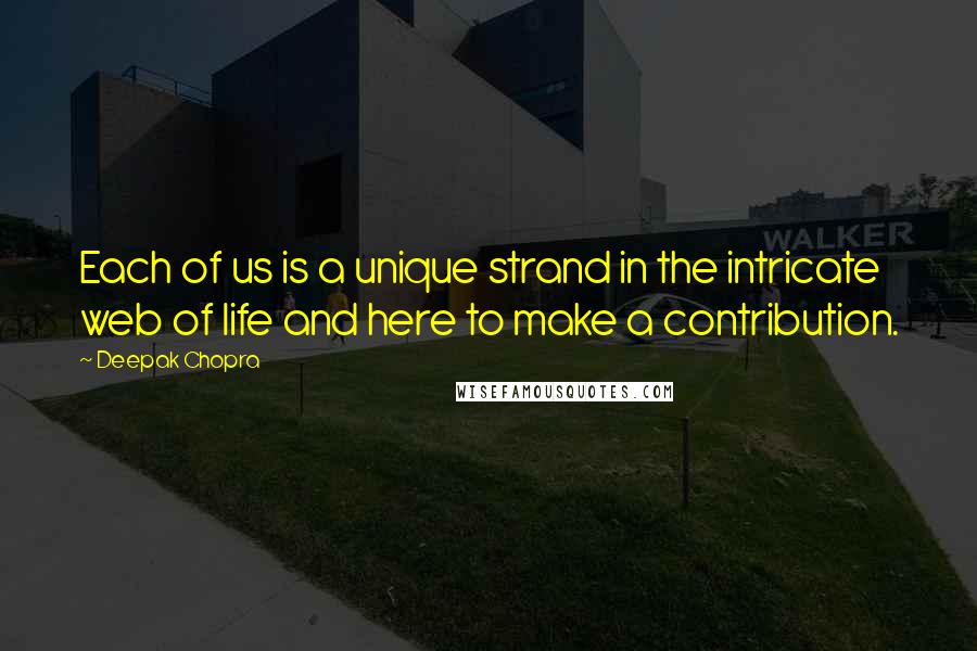 Deepak Chopra Quotes: Each of us is a unique strand in the intricate web of life and here to make a contribution.