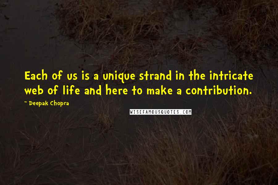 Deepak Chopra Quotes: Each of us is a unique strand in the intricate web of life and here to make a contribution.
