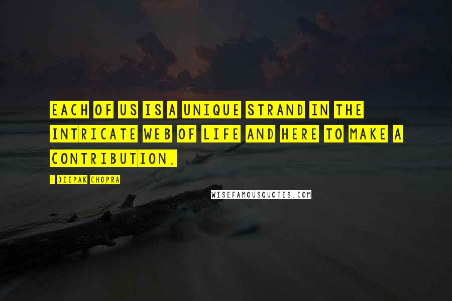 Deepak Chopra Quotes: Each of us is a unique strand in the intricate web of life and here to make a contribution.