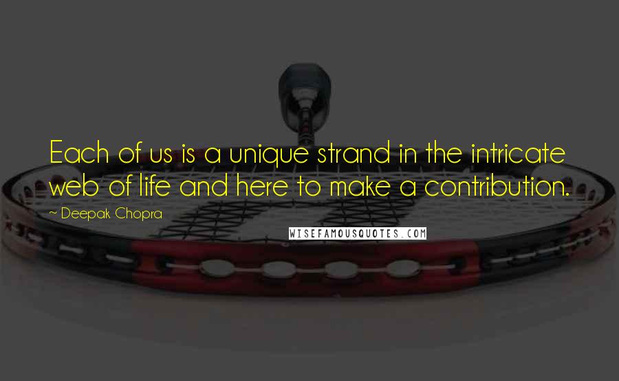 Deepak Chopra Quotes: Each of us is a unique strand in the intricate web of life and here to make a contribution.