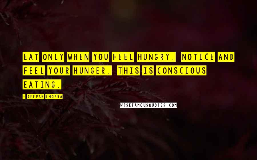 Deepak Chopra Quotes: Eat only when you feel hungry. Notice and feel your hunger. This is conscious eating.