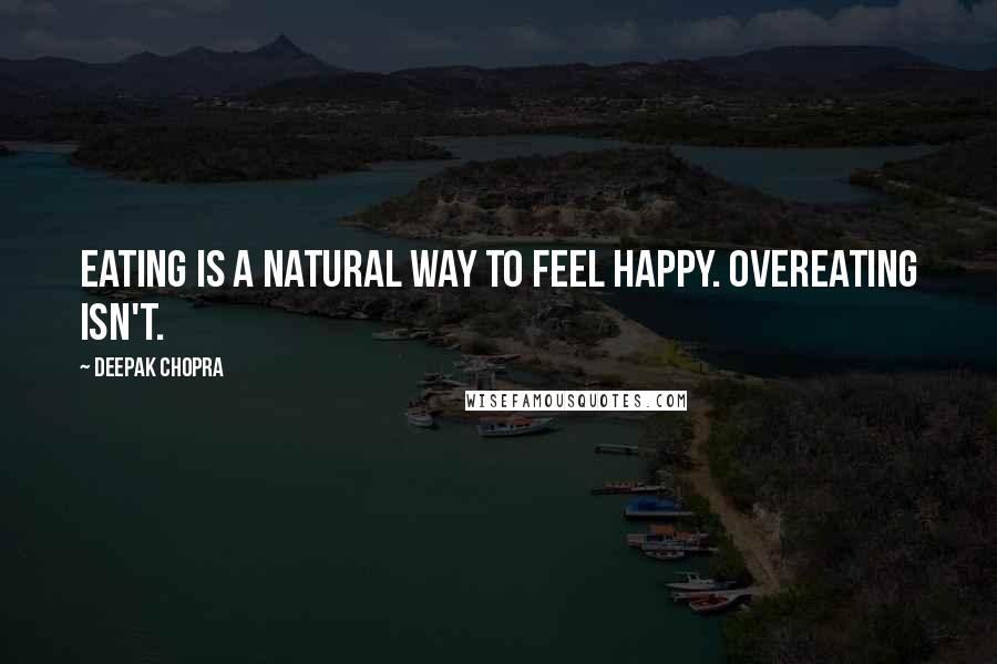 Deepak Chopra Quotes: Eating is a natural way to feel happy. Overeating isn't.