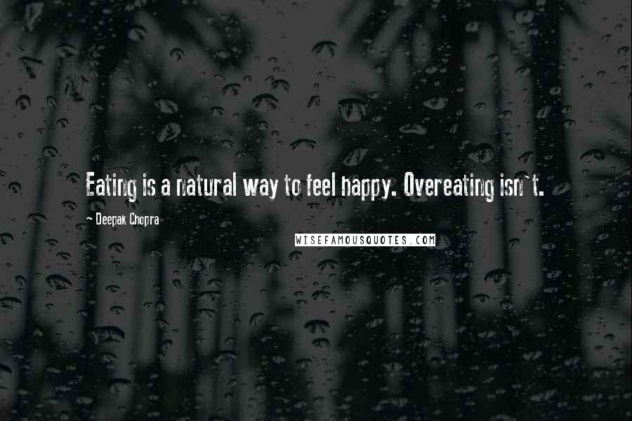 Deepak Chopra Quotes: Eating is a natural way to feel happy. Overeating isn't.