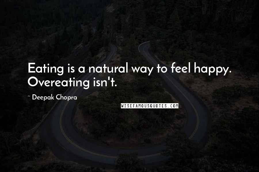 Deepak Chopra Quotes: Eating is a natural way to feel happy. Overeating isn't.