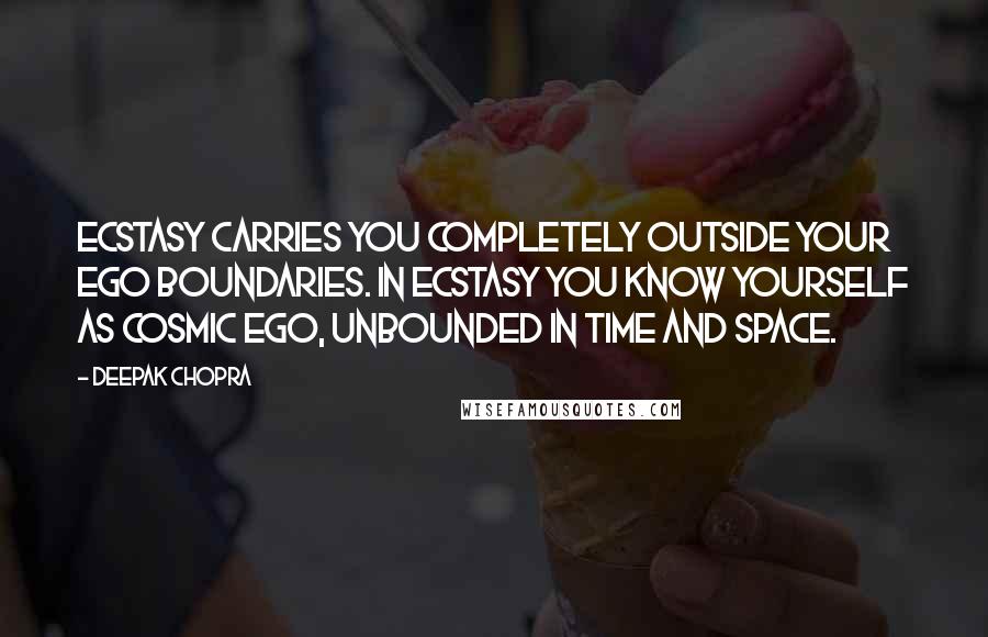 Deepak Chopra Quotes: Ecstasy carries you completely outside your ego boundaries. In ecstasy you know yourself as cosmic ego, unbounded in time and space.