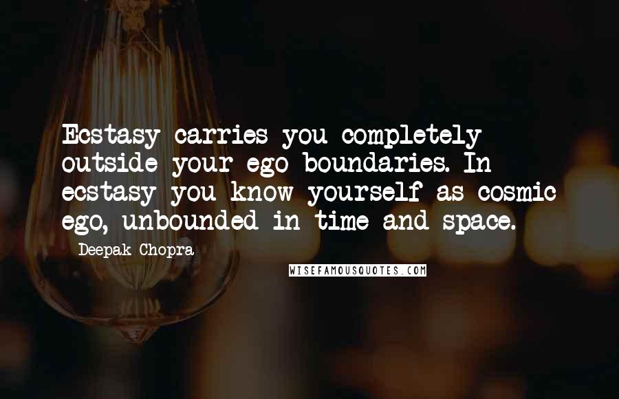 Deepak Chopra Quotes: Ecstasy carries you completely outside your ego boundaries. In ecstasy you know yourself as cosmic ego, unbounded in time and space.