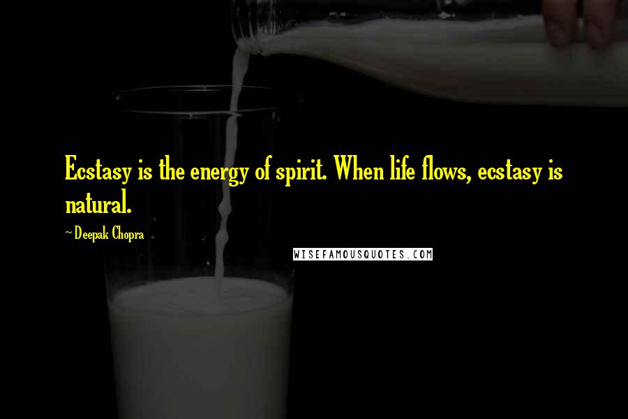 Deepak Chopra Quotes: Ecstasy is the energy of spirit. When life flows, ecstasy is natural.