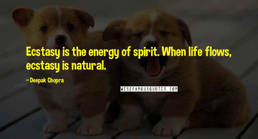 Deepak Chopra Quotes: Ecstasy is the energy of spirit. When life flows, ecstasy is natural.