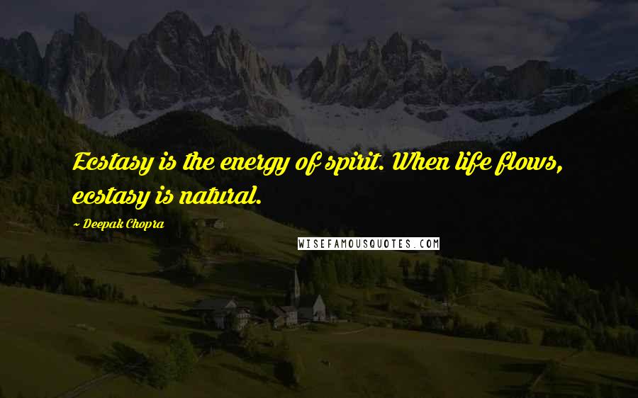 Deepak Chopra Quotes: Ecstasy is the energy of spirit. When life flows, ecstasy is natural.