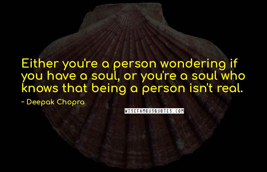 Deepak Chopra Quotes: Either you're a person wondering if you have a soul, or you're a soul who knows that being a person isn't real.