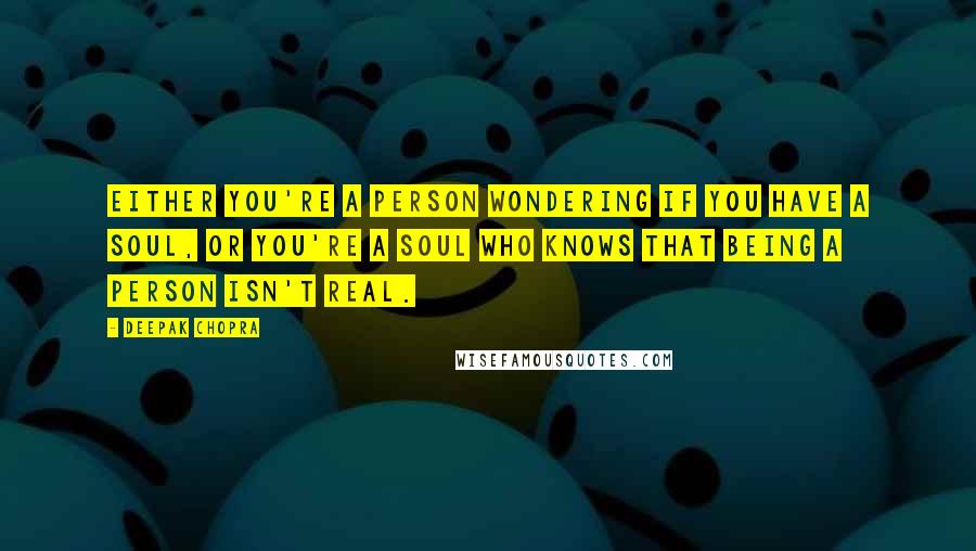 Deepak Chopra Quotes: Either you're a person wondering if you have a soul, or you're a soul who knows that being a person isn't real.