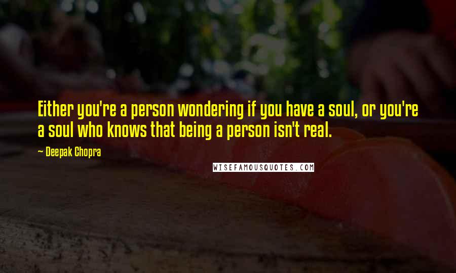 Deepak Chopra Quotes: Either you're a person wondering if you have a soul, or you're a soul who knows that being a person isn't real.