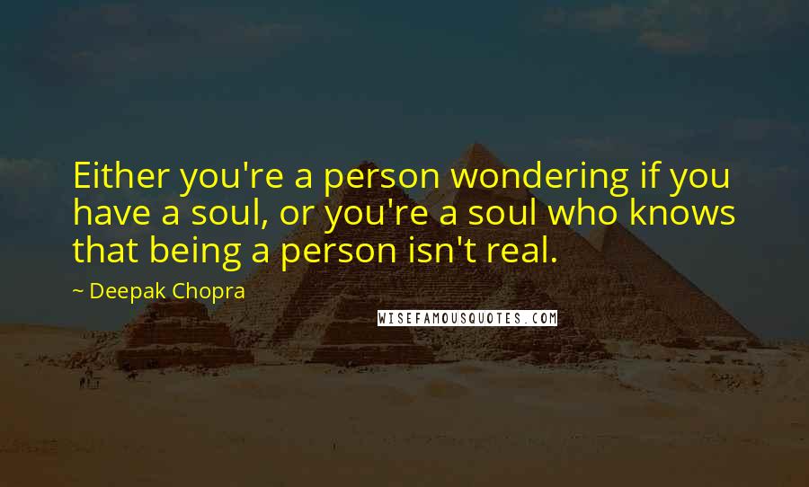 Deepak Chopra Quotes: Either you're a person wondering if you have a soul, or you're a soul who knows that being a person isn't real.