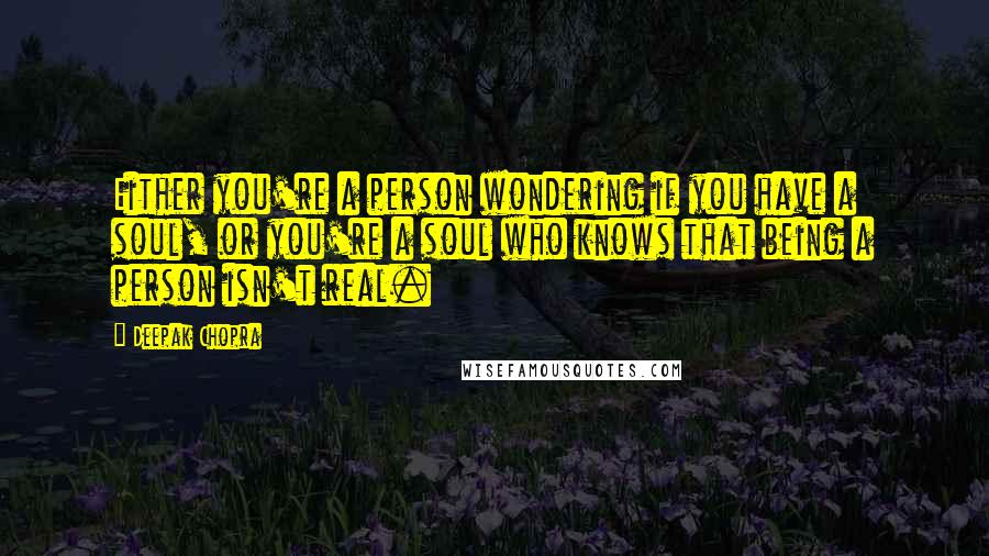 Deepak Chopra Quotes: Either you're a person wondering if you have a soul, or you're a soul who knows that being a person isn't real.