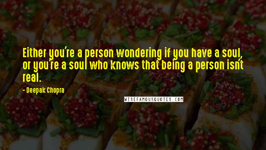 Deepak Chopra Quotes: Either you're a person wondering if you have a soul, or you're a soul who knows that being a person isn't real.