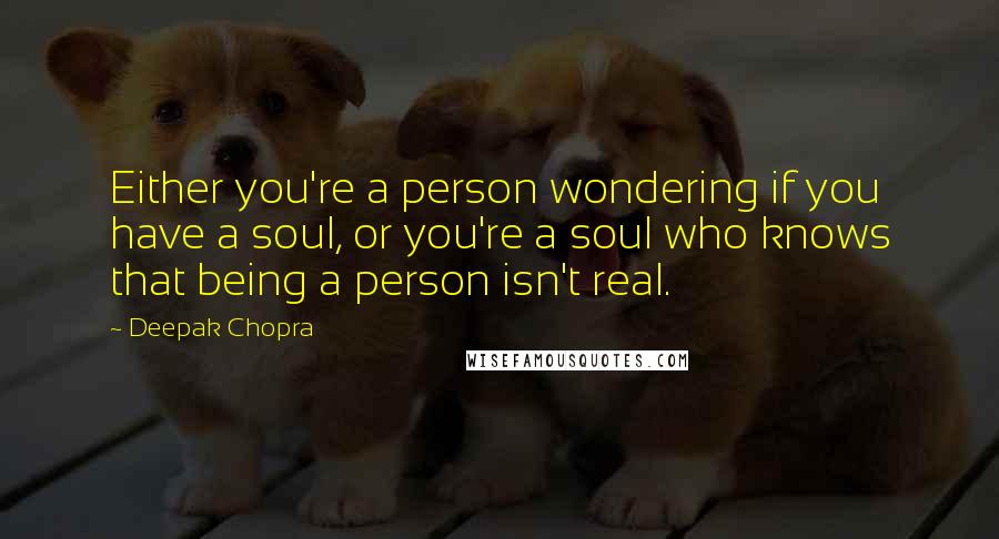 Deepak Chopra Quotes: Either you're a person wondering if you have a soul, or you're a soul who knows that being a person isn't real.