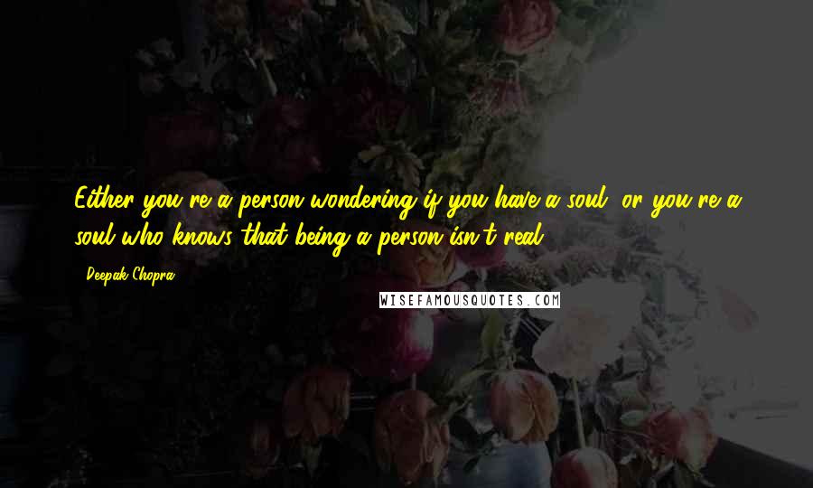 Deepak Chopra Quotes: Either you're a person wondering if you have a soul, or you're a soul who knows that being a person isn't real.