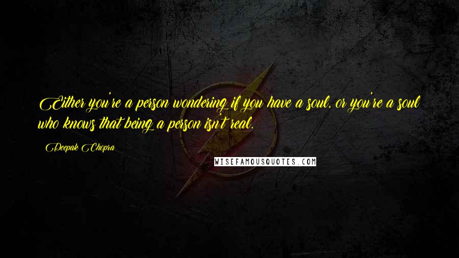 Deepak Chopra Quotes: Either you're a person wondering if you have a soul, or you're a soul who knows that being a person isn't real.