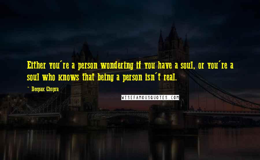 Deepak Chopra Quotes: Either you're a person wondering if you have a soul, or you're a soul who knows that being a person isn't real.