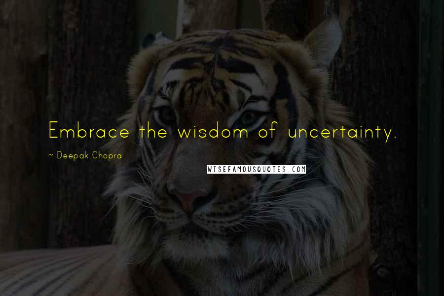 Deepak Chopra Quotes: Embrace the wisdom of uncertainty.