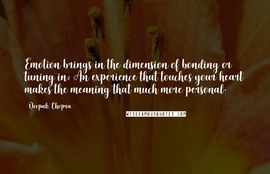 Deepak Chopra Quotes: Emotion brings in the dimension of bonding or tuning in: An experience that touches your heart makes the meaning that much more personal.