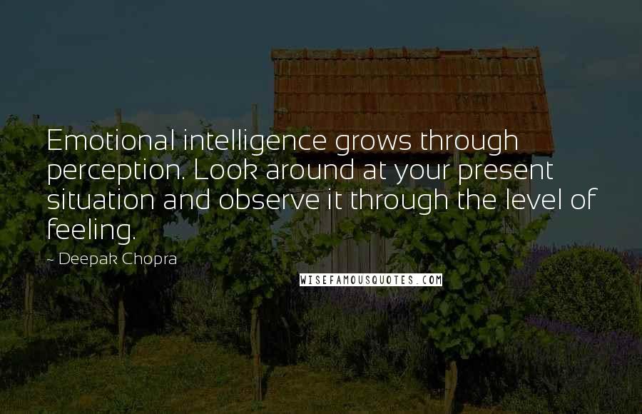 Deepak Chopra Quotes: Emotional intelligence grows through perception. Look around at your present situation and observe it through the level of feeling.