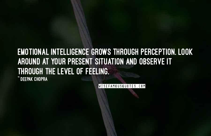 Deepak Chopra Quotes: Emotional intelligence grows through perception. Look around at your present situation and observe it through the level of feeling.