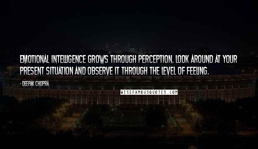 Deepak Chopra Quotes: Emotional intelligence grows through perception. Look around at your present situation and observe it through the level of feeling.