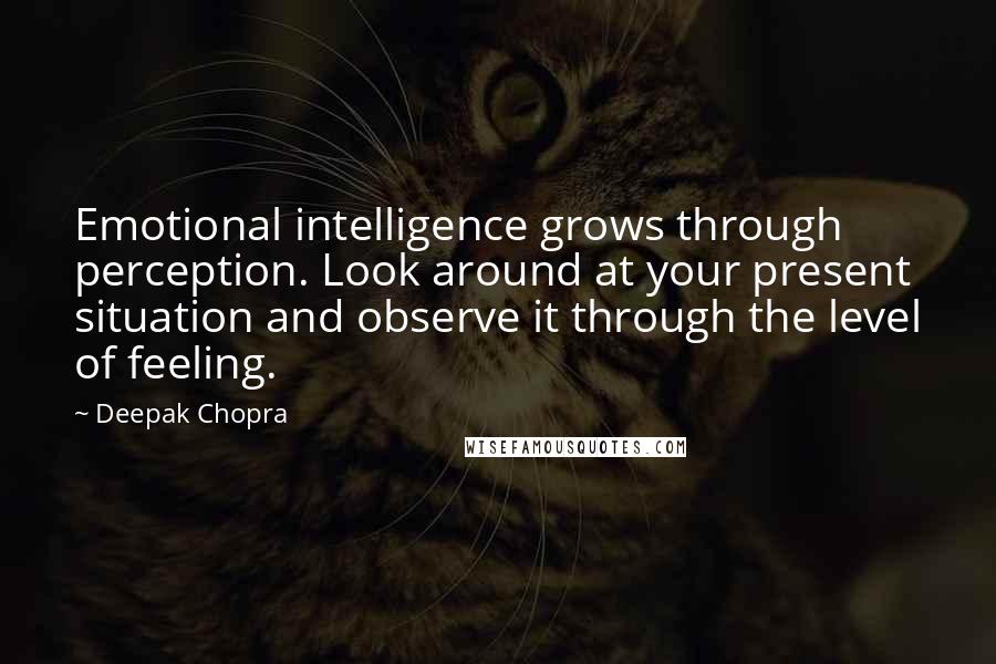 Deepak Chopra Quotes: Emotional intelligence grows through perception. Look around at your present situation and observe it through the level of feeling.