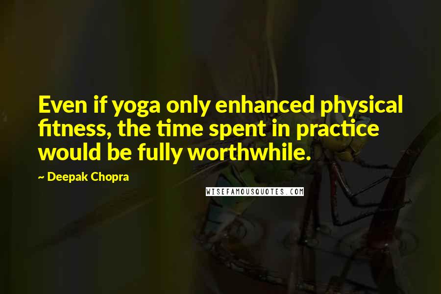 Deepak Chopra Quotes: Even if yoga only enhanced physical fitness, the time spent in practice would be fully worthwhile.