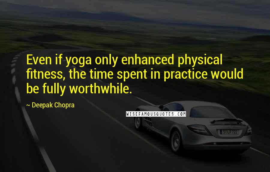 Deepak Chopra Quotes: Even if yoga only enhanced physical fitness, the time spent in practice would be fully worthwhile.