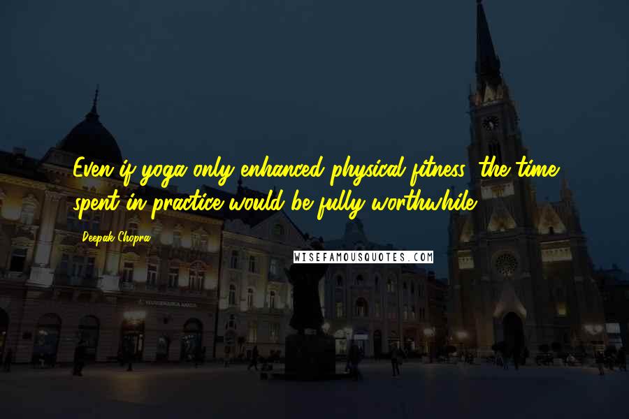 Deepak Chopra Quotes: Even if yoga only enhanced physical fitness, the time spent in practice would be fully worthwhile.