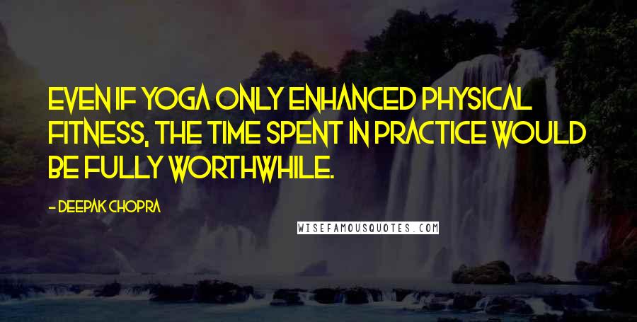 Deepak Chopra Quotes: Even if yoga only enhanced physical fitness, the time spent in practice would be fully worthwhile.