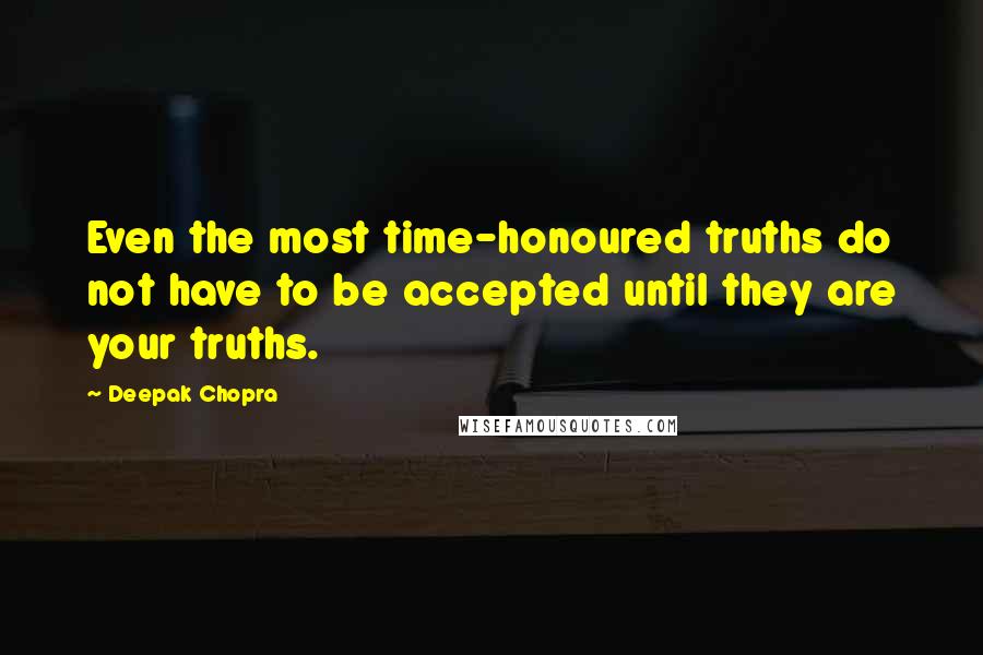 Deepak Chopra Quotes: Even the most time-honoured truths do not have to be accepted until they are your truths.