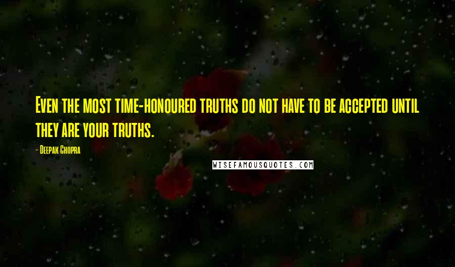 Deepak Chopra Quotes: Even the most time-honoured truths do not have to be accepted until they are your truths.