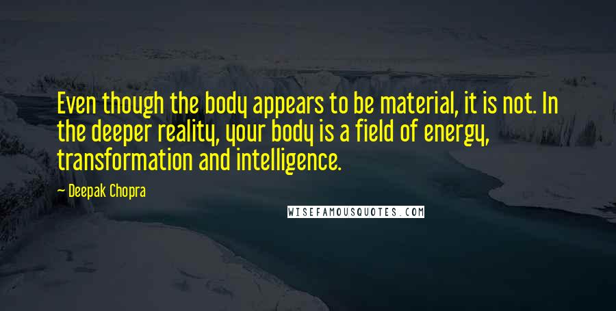 Deepak Chopra Quotes: Even though the body appears to be material, it is not. In the deeper reality, your body is a field of energy, transformation and intelligence.