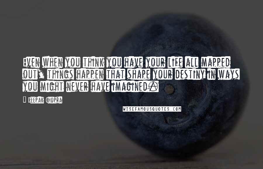 Deepak Chopra Quotes: Even when you think you have your life all mapped out, things happen that shape your destiny in ways you might never have imagined.