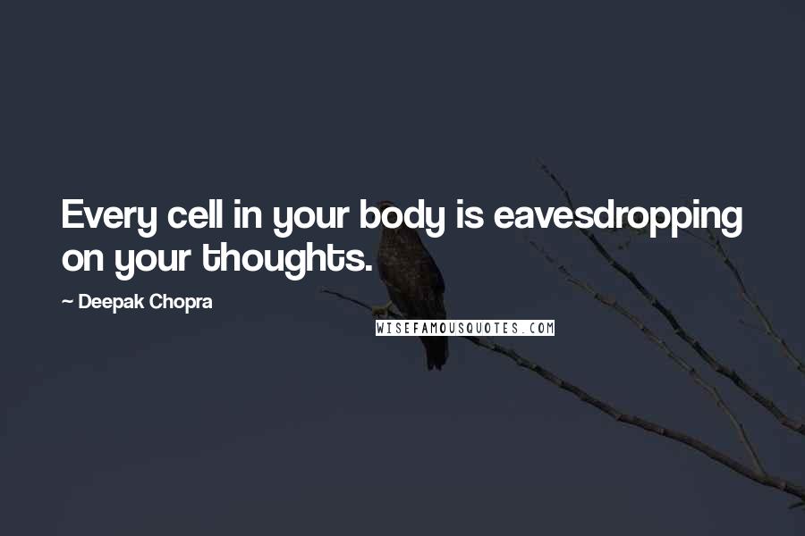 Deepak Chopra Quotes: Every cell in your body is eavesdropping on your thoughts.