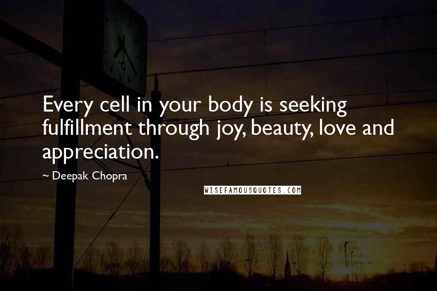 Deepak Chopra Quotes: Every cell in your body is seeking fulfillment through joy, beauty, love and appreciation.