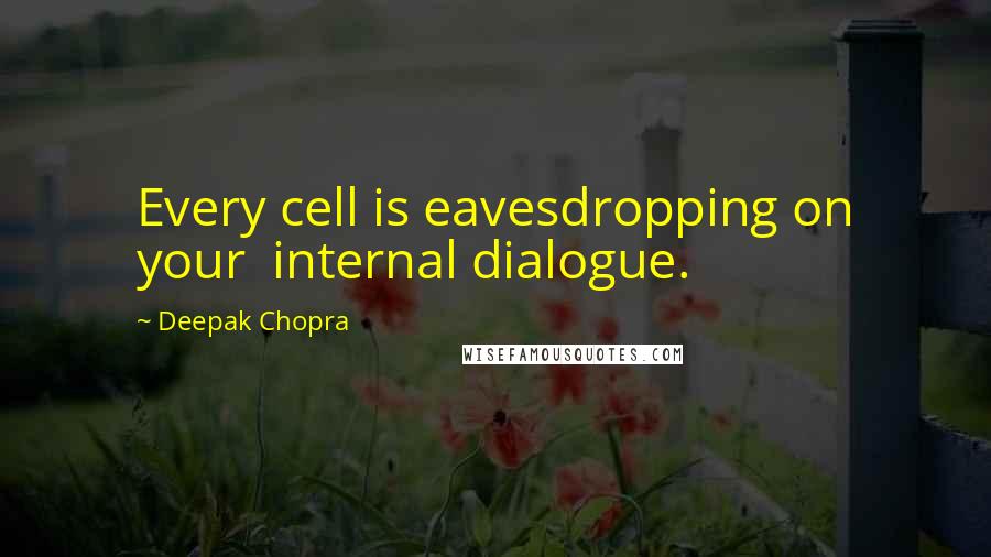 Deepak Chopra Quotes: Every cell is eavesdropping on your internal dialogue.