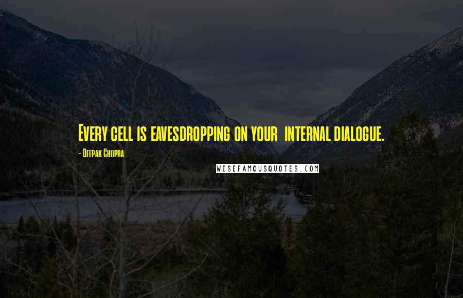 Deepak Chopra Quotes: Every cell is eavesdropping on your internal dialogue.