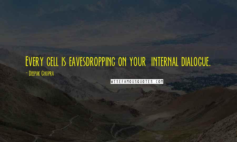 Deepak Chopra Quotes: Every cell is eavesdropping on your internal dialogue.