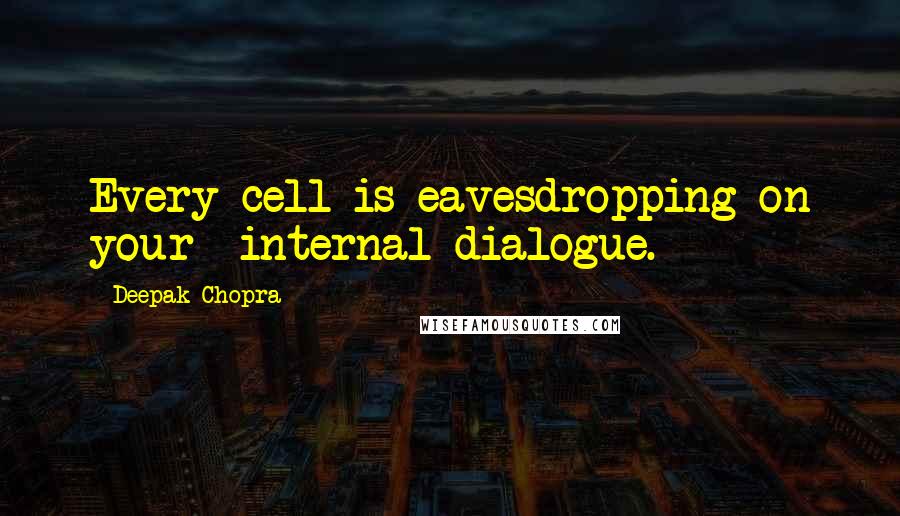 Deepak Chopra Quotes: Every cell is eavesdropping on your  internal dialogue.