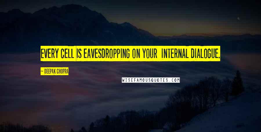 Deepak Chopra Quotes: Every cell is eavesdropping on your internal dialogue.
