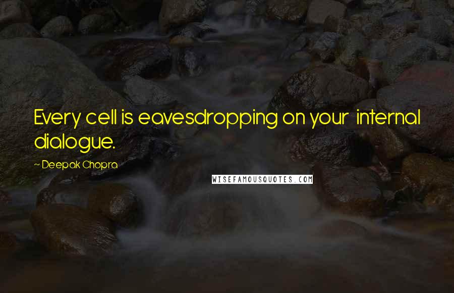 Deepak Chopra Quotes: Every cell is eavesdropping on your  internal dialogue.