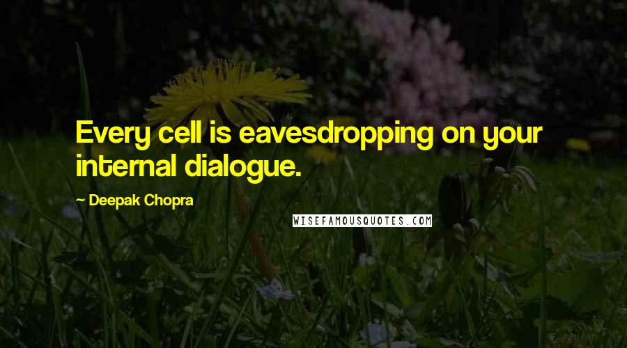 Deepak Chopra Quotes: Every cell is eavesdropping on your  internal dialogue.